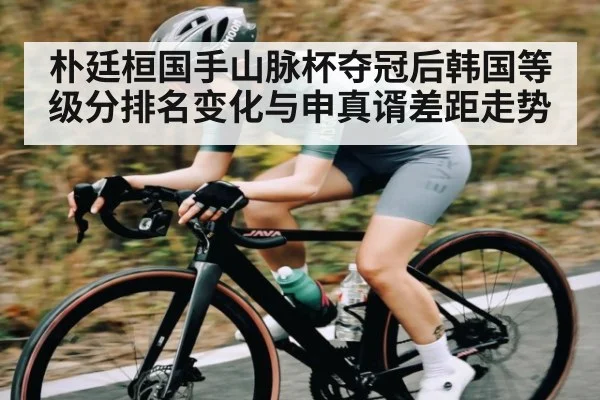 朴廷桓国手山脉杯夺冠后韩国等级分排名变化与申真谞差距走势