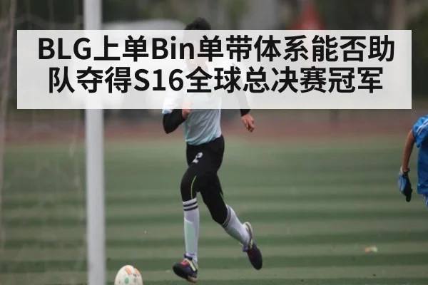 BLG上单Bin单带体系能否助队夺得S16全球总决赛冠军