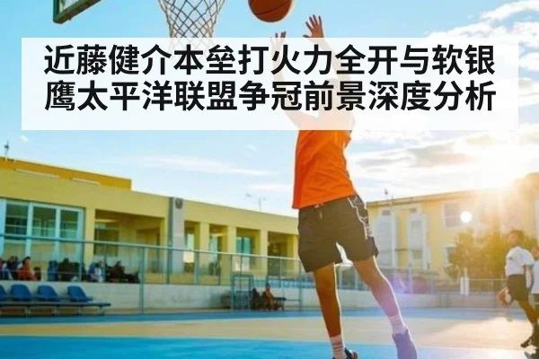 近藤健介本垒打火力全开与软银鹰太平洋联盟争冠前景深度分析