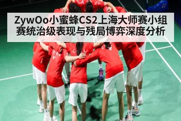 ZywOo小蜜蜂CS2上海大师赛小组赛统治级表现与残局博弈深度分析