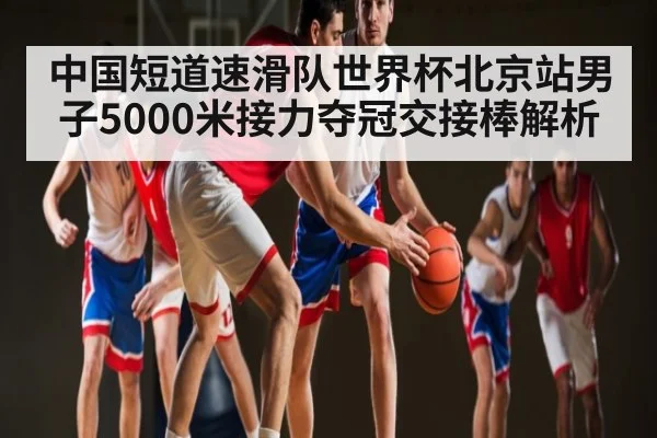 中国短道速滑队世界杯北京站男子5000米接力夺冠交接棒解析