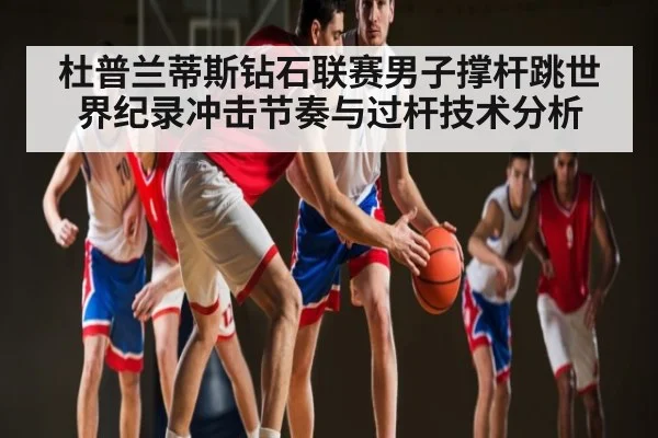 杜普兰蒂斯钻石联赛男子撑杆跳世界纪录冲击节奏与过杆技术分析