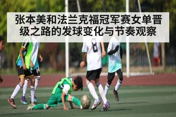 张本美和法兰克福冠军赛女单晋级之路的发球变化与节奏观察